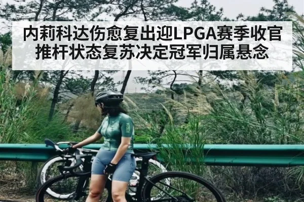 内莉科达伤愈复出迎LPGA赛季收官 推杆状态复苏决定冠军归属悬念