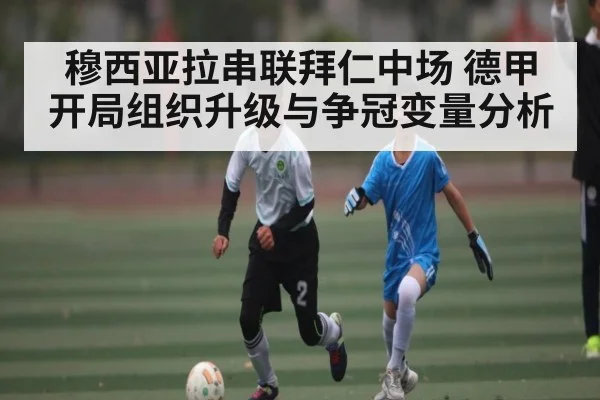 穆西亚拉串联拜仁中场 德甲开局组织升级与争冠变量分析