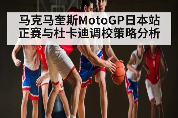 马克马奎斯MotoGP日本站正赛与杜卡迪调校策略分析